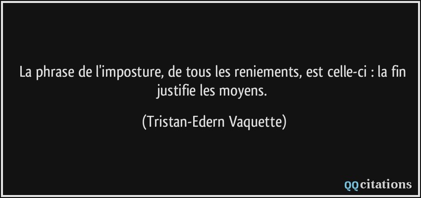 La phrase de l'imposture, de tous les reniements, est celle-ci : la fin justifie les moyens.  - Tristan-Edern Vaquette