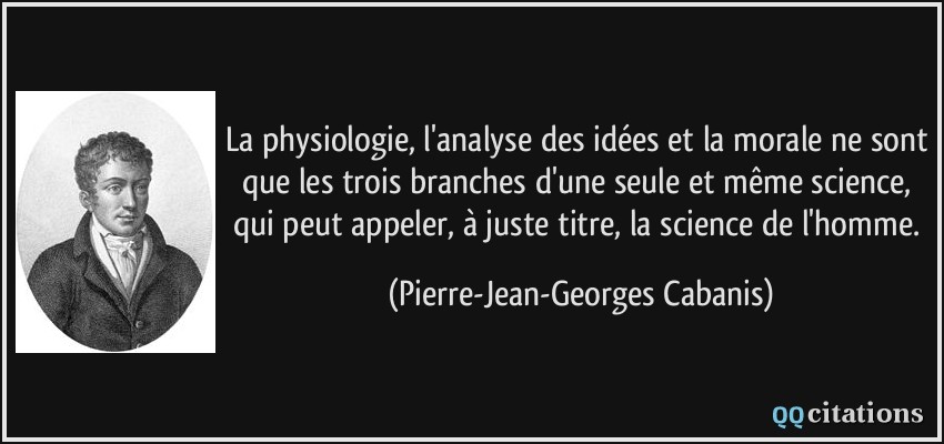 La physiologie, l'analyse des idées et la morale ne sont que les trois branches d'une seule et même science, qui peut appeler, à juste titre, la science de l'homme.  - Pierre-Jean-Georges Cabanis