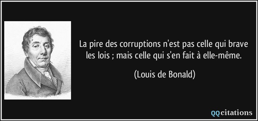 La pire des corruptions n'est pas celle qui brave les lois ; mais celle qui s'en fait à elle-même.  - Louis de Bonald