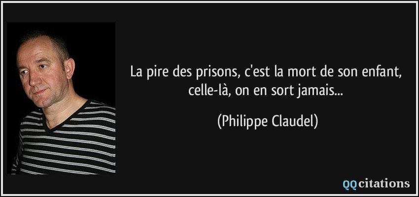 La pire des prisons, c'est la mort de son enfant, celle-là, on en sort jamais...  - Philippe Claudel