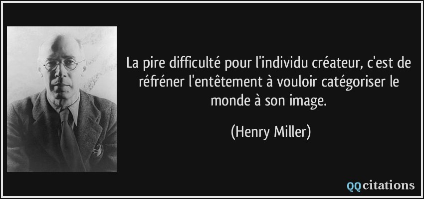 La pire difficulté pour l'individu créateur, c'est de réfréner l'entêtement à vouloir catégoriser le monde à son image.  - Henry Miller