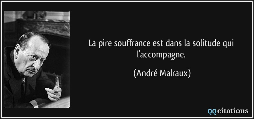 La pire souffrance est dans la solitude qui l'accompagne.  - André Malraux