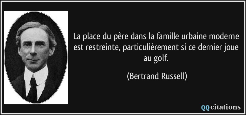 La place du père dans la famille urbaine moderne est restreinte, particulièrement si ce dernier joue au golf.  - Bertrand Russell