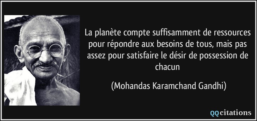 La planète compte suffisamment de ressources pour répondre aux besoins de tous, mais pas assez pour satisfaire le désir de possession de chacun  - Mohandas Karamchand Gandhi