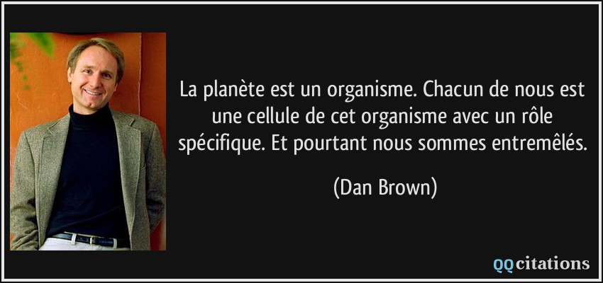 La planète est un organisme. Chacun de nous est une cellule de cet organisme avec un rôle spécifique. Et pourtant nous sommes entremêlés.  - Dan Brown