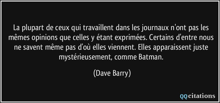 La plupart de ceux qui travaillent dans les journaux n'ont pas les mêmes opinions que celles y étant exprimées. Certains d'entre nous ne savent même pas d'où elles viennent. Elles apparaissent juste mystérieusement, comme Batman.  - Dave Barry