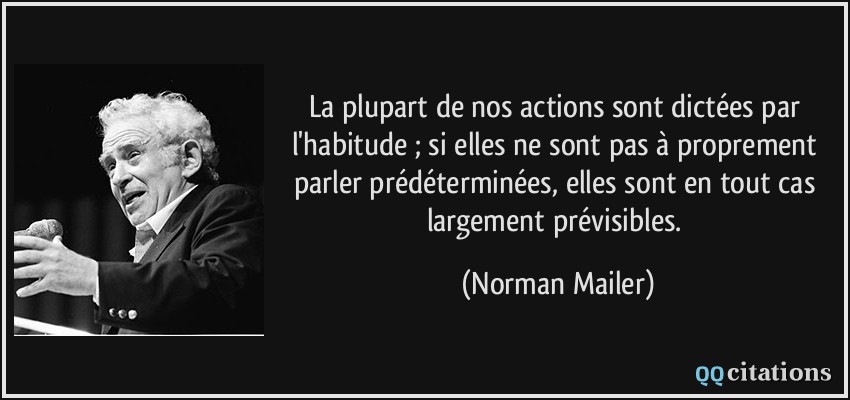 La plupart de nos actions sont dictées par l'habitude ; si elles ne sont pas à proprement parler prédéterminées, elles sont en tout cas largement prévisibles.  - Norman Mailer