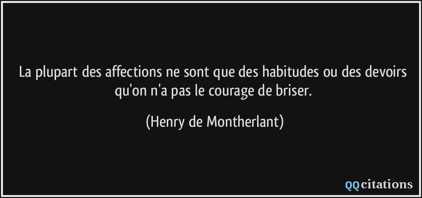 La plupart des affections ne sont que des habitudes ou des devoirs qu'on n'a pas le courage de briser.  - Henry de Montherlant