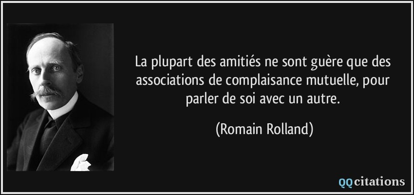 La plupart des amitiés ne sont guère que des associations de complaisance mutuelle, pour parler de soi avec un autre.  - Romain Rolland