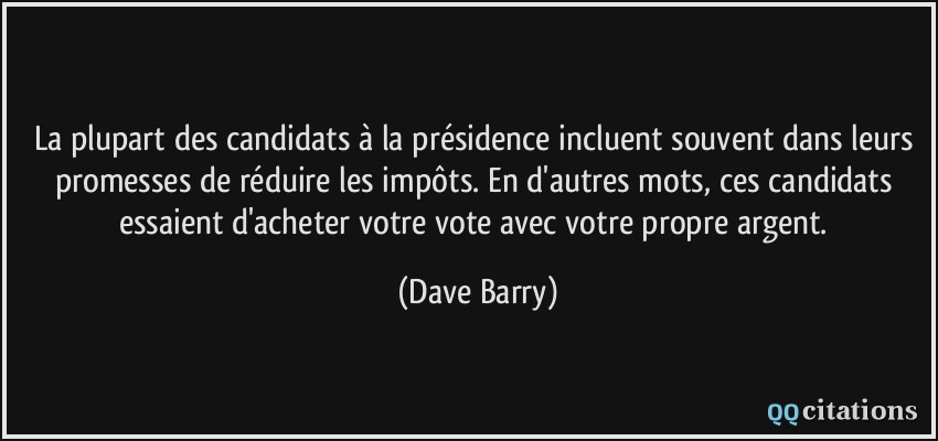 La plupart des candidats à la présidence incluent souvent dans leurs promesses de réduire les impôts. En d'autres mots, ces candidats essaient d'acheter votre vote avec votre propre argent.  - Dave Barry