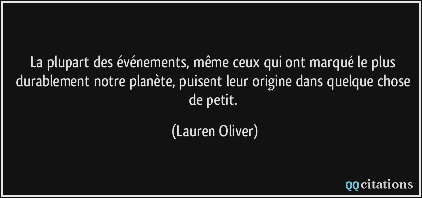 La plupart des événements, même ceux qui ont marqué le plus durablement notre planète, puisent leur origine dans quelque chose de petit.  - Lauren Oliver