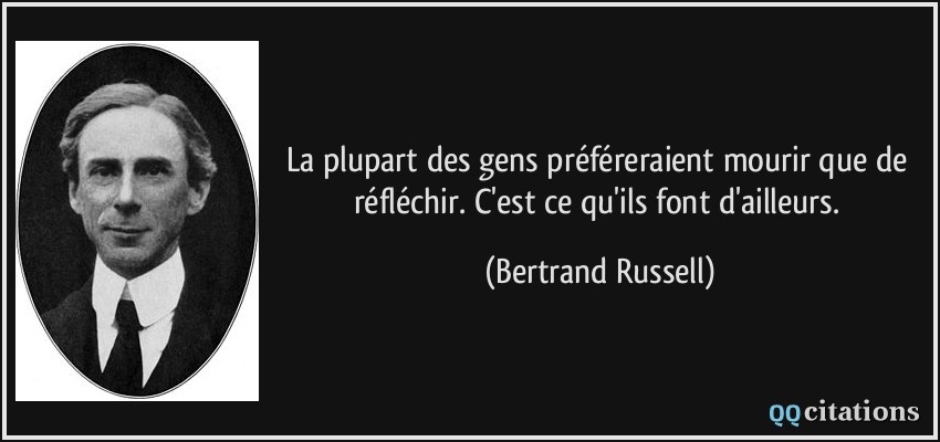 La plupart des gens préféreraient mourir que de réfléchir. C'est ce qu'ils font d'ailleurs.  - Bertrand Russell