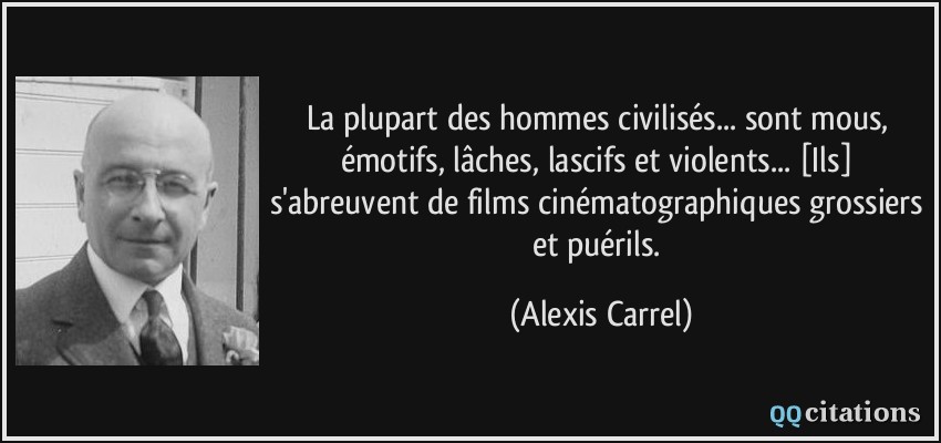 La plupart des hommes civilisés... sont mous, émotifs, lâches, lascifs et violents... [Ils] s'abreuvent de films cinématographiques grossiers et puérils.  - Alexis Carrel