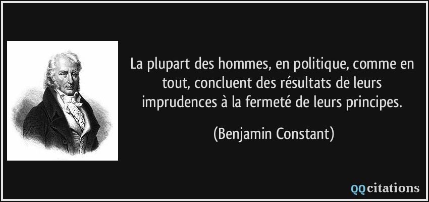 La plupart des hommes, en politique, comme en tout, concluent des résultats de leurs imprudences à la fermeté de leurs principes.  - Benjamin Constant