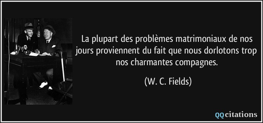 La plupart des problèmes matrimoniaux de nos jours proviennent du fait que nous dorlotons trop nos charmantes compagnes.  - W. C. Fields