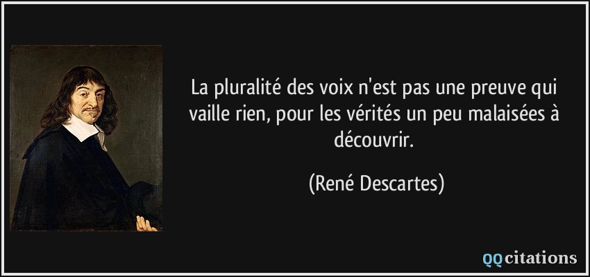 La pluralité des voix n'est pas une preuve qui vaille rien, pour les vérités un peu malaisées à découvrir.  - René Descartes