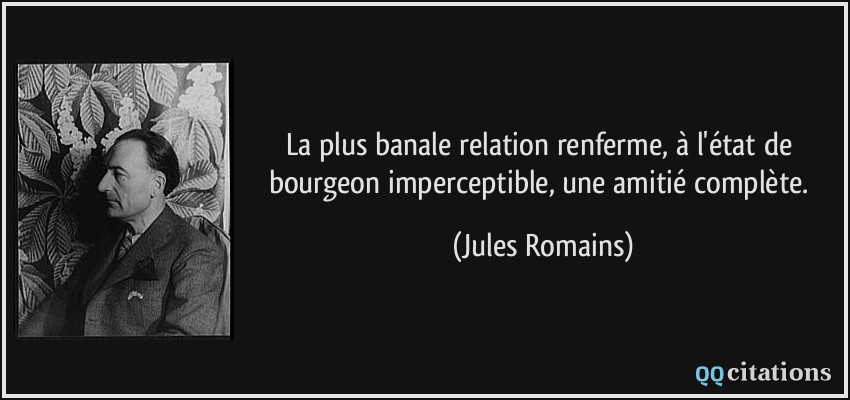 La plus banale relation renferme, à l'état de bourgeon imperceptible, une amitié complète.  - Jules Romains