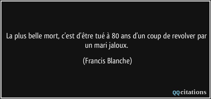 La plus belle mort, c'est d'être tué à 80 ans d'un coup de revolver par un mari jaloux.  - Francis Blanche