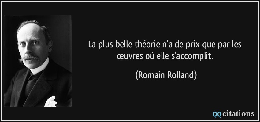 La plus belle théorie n'a de prix que par les œuvres où elle s'accomplit.  - Romain Rolland
