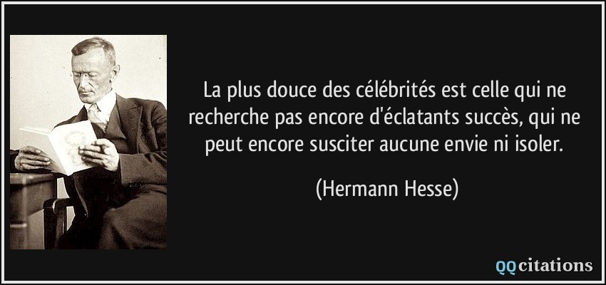 La plus douce des célébrités est celle qui ne recherche pas encore d'éclatants succès, qui ne peut encore susciter aucune envie ni isoler.  - Hermann Hesse