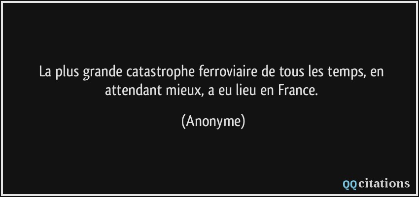 La plus grande catastrophe ferroviaire de tous les temps, en attendant mieux, a eu lieu en France.  - Anonyme