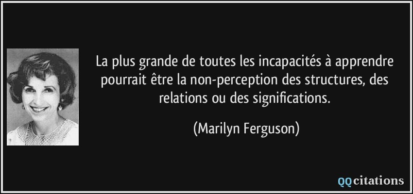 La plus grande de toutes les incapacités à apprendre pourrait être la non-perception des structures, des relations ou des significations.  - Marilyn Ferguson