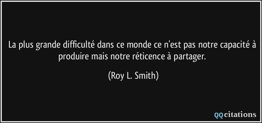 La plus grande difficulté dans ce monde ce n'est pas notre capacité à produire mais notre réticence à partager.  - Roy L. Smith