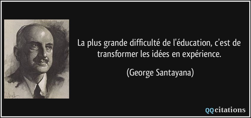La plus grande difficulté de l'éducation, c'est de transformer les idées en expérience.  - George Santayana