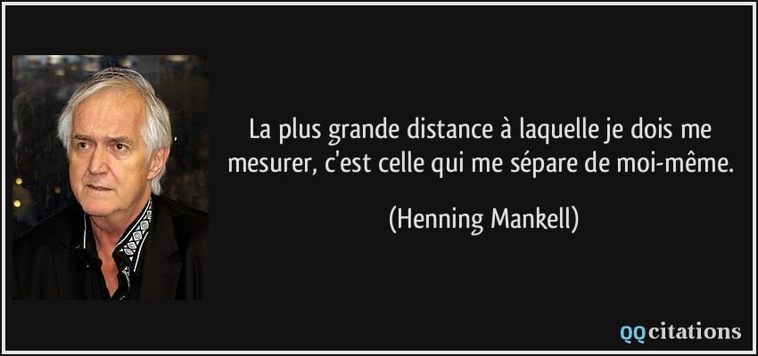 La plus grande distance à laquelle je dois me mesurer, c'est celle qui me sépare de moi-même.  - Henning Mankell