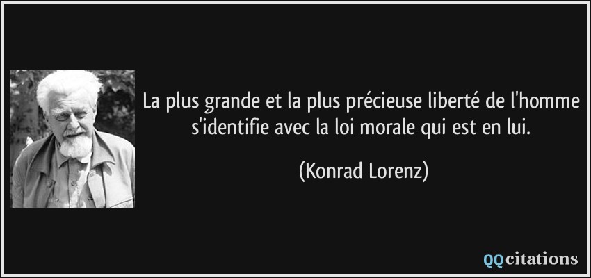 La plus grande et la plus précieuse liberté de l'homme s'identifie avec la loi morale qui est en lui.  - Konrad Lorenz
