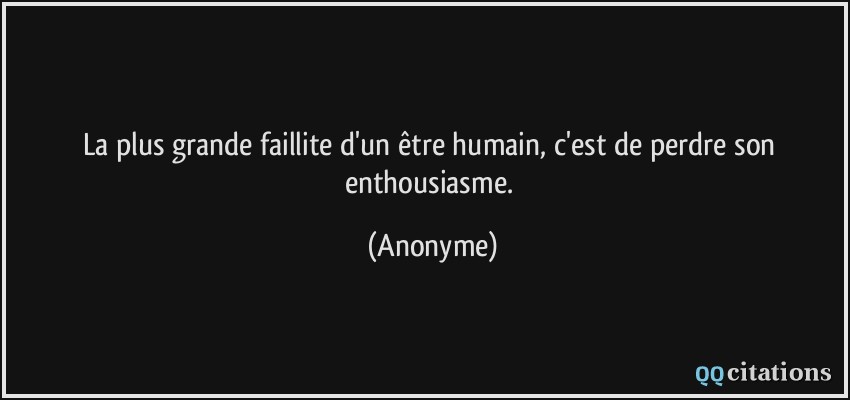 La plus grande faillite d'un être humain, c'est de perdre son enthousiasme.  - Anonyme