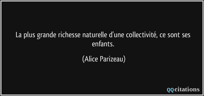 La plus grande richesse naturelle d'une collectivité, ce sont ses enfants.  - Alice Parizeau