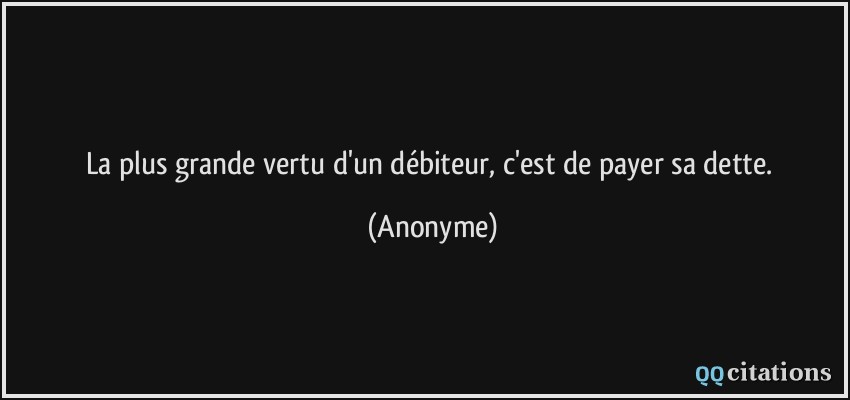 La plus grande vertu d'un débiteur, c'est de payer sa dette.  - Anonyme