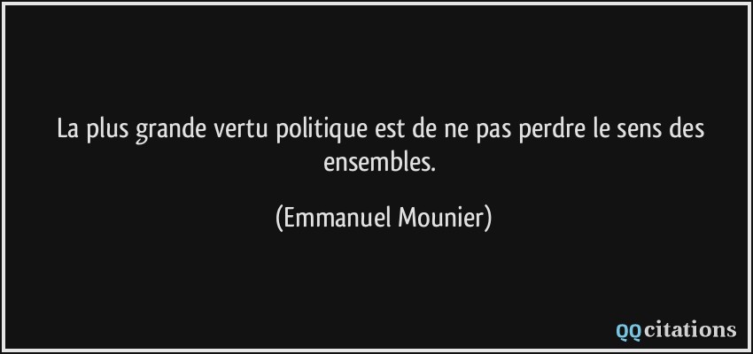 La plus grande vertu politique est de ne pas perdre le sens des ensembles.  - Emmanuel Mounier