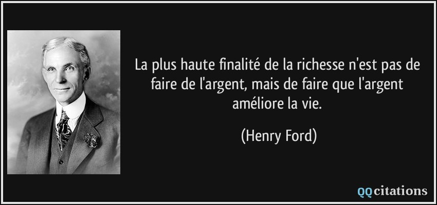 La plus haute finalité de la richesse n'est pas de faire de l'argent, mais de faire que l'argent améliore la vie.  - Henry Ford