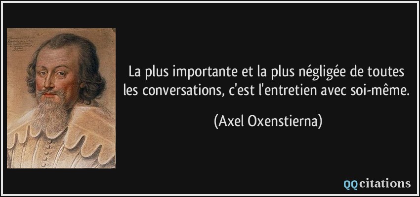 La plus importante et la plus négligée de toutes les conversations, c'est l'entretien avec soi-même.  - Axel Oxenstierna