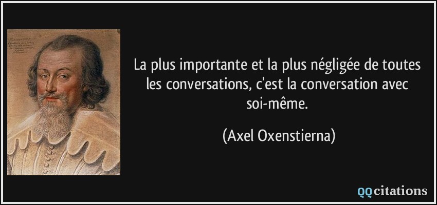 La plus importante et la plus négligée de toutes les conversations, c'est la conversation avec soi-même.  - Axel Oxenstierna