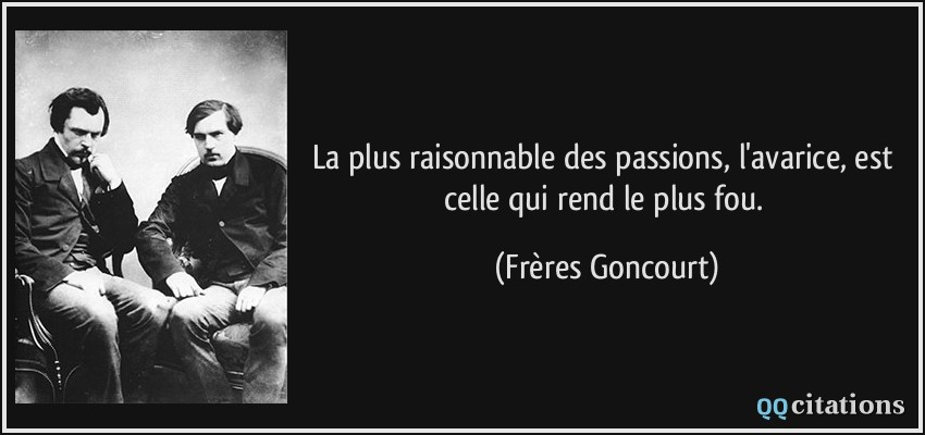 La plus raisonnable des passions, l'avarice, est celle qui rend le plus fou.  - Frères Goncourt