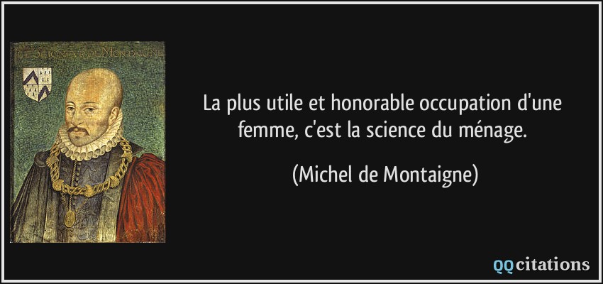 La plus utile et honorable occupation d'une femme, c'est la science du ménage.  - Michel de Montaigne