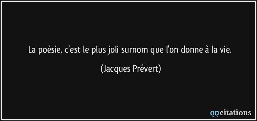 La poésie, c'est le plus joli surnom que l'on donne à la vie.  - Jacques Prévert