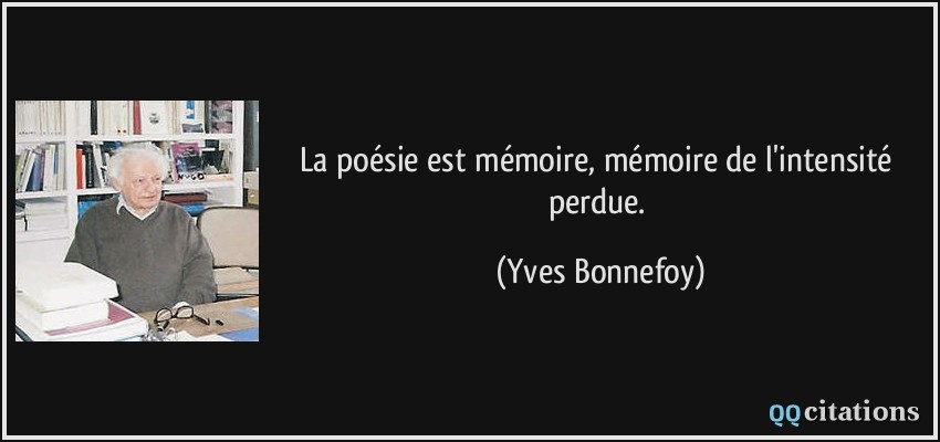 La poésie est mémoire, mémoire de l'intensité perdue.  - Yves Bonnefoy
