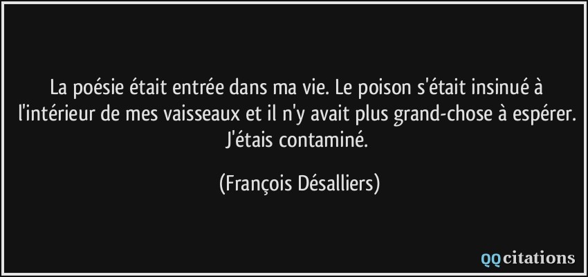 La poésie était entrée dans ma vie. Le poison s'était insinué à l'intérieur de mes vaisseaux et il n'y avait plus grand-chose à espérer. J'étais contaminé.  - François Désalliers