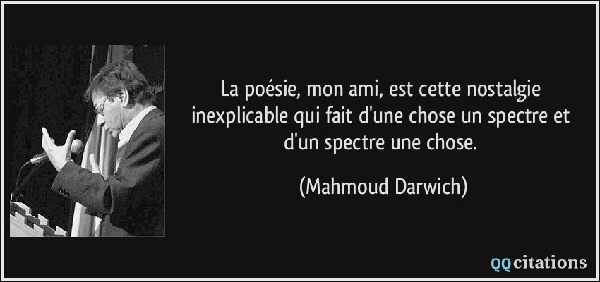 La poésie, mon ami, est cette nostalgie inexplicable qui fait d'une chose un spectre et d'un spectre une chose.  - Mahmoud Darwich