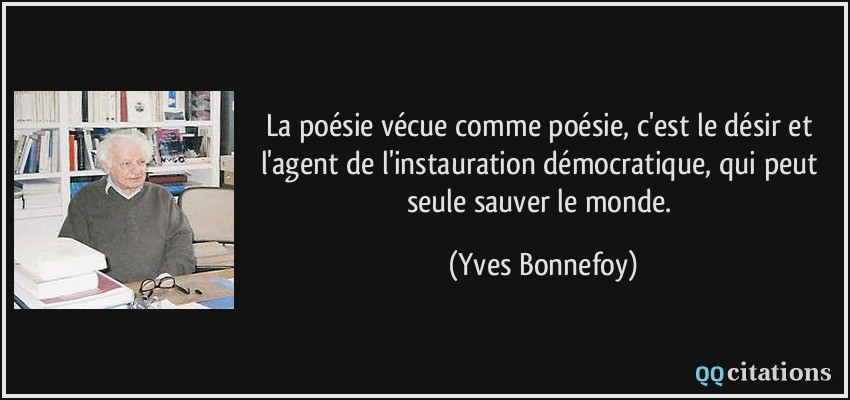 La poésie vécue comme poésie, c'est le désir et l'agent de l'instauration démocratique, qui peut seule sauver le monde.  - Yves Bonnefoy