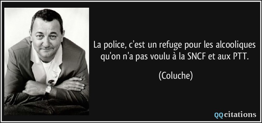 La police, c'est un refuge pour les alcooliques qu'on n'a pas voulu à la SNCF et aux PTT.  - Coluche