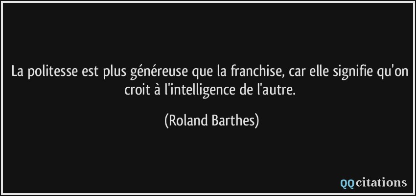 La politesse est plus généreuse que la franchise, car elle signifie qu'on croit à l'intelligence de l'autre.  - Roland Barthes