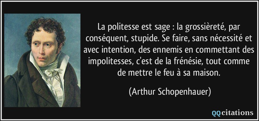 La politesse est sage : la grossièreté, par conséquent, stupide. Se faire, sans nécessité et avec intention, des ennemis en commettant des impolitesses, c'est de la frénésie, tout comme de mettre le feu à sa maison.  - Arthur Schopenhauer
