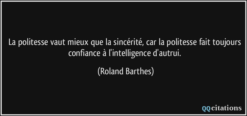 La politesse vaut mieux que la sincérité, car la politesse fait toujours confiance à l'intelligence d'autrui.  - Roland Barthes