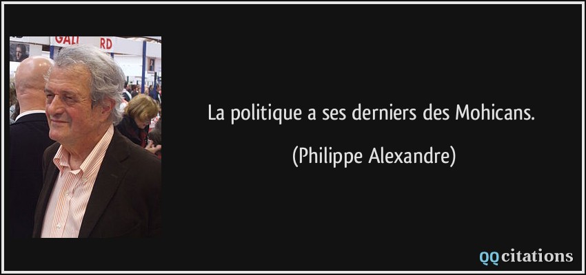 La politique a ses derniers des Mohicans.  - Philippe Alexandre