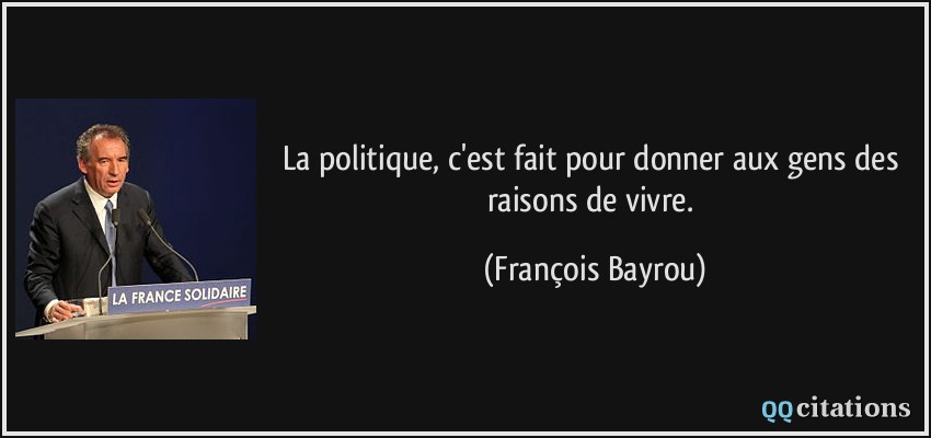 La politique, c'est fait pour donner aux gens des raisons de vivre.  - François Bayrou